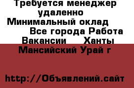 Требуется менеджер удаленно › Минимальный оклад ­ 15 000 - Все города Работа » Вакансии   . Ханты-Мансийский,Урай г.